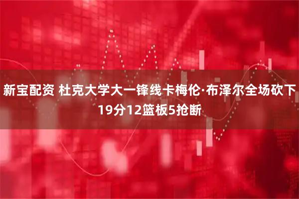 新宝配资 杜克大学大一锋线卡梅伦·布泽尔全场砍下19分12篮板5抢断