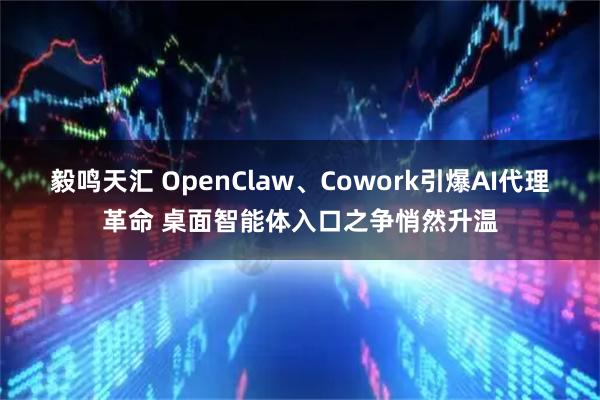 毅鸣天汇 OpenClaw、Cowork引爆AI代理革命 桌面智能体入口之争悄然升温