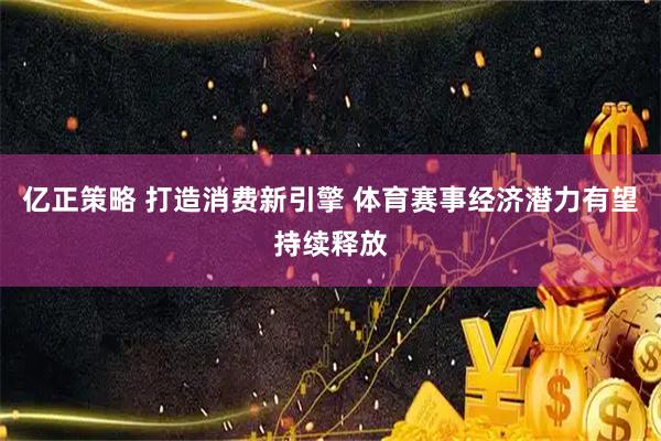 亿正策略 打造消费新引擎 体育赛事经济潜力有望持续释放