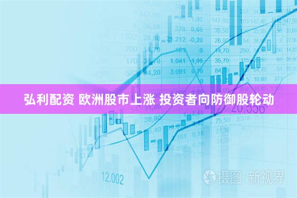 弘利配资 欧洲股市上涨 投资者向防御股轮动