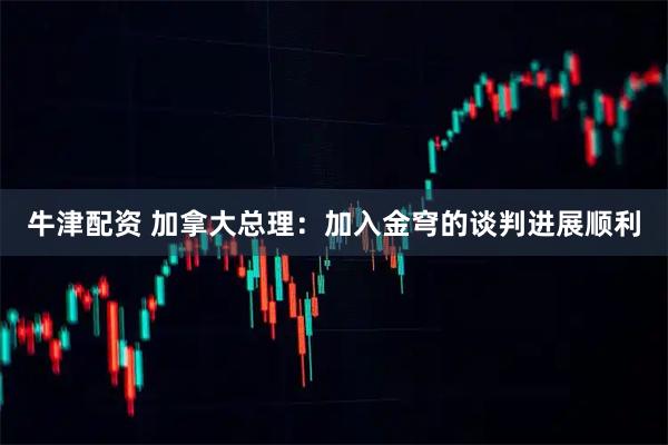 牛津配资 加拿大总理：加入金穹的谈判进展顺利