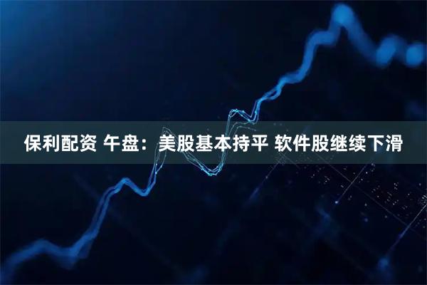 保利配资 午盘：美股基本持平 软件股继续下滑